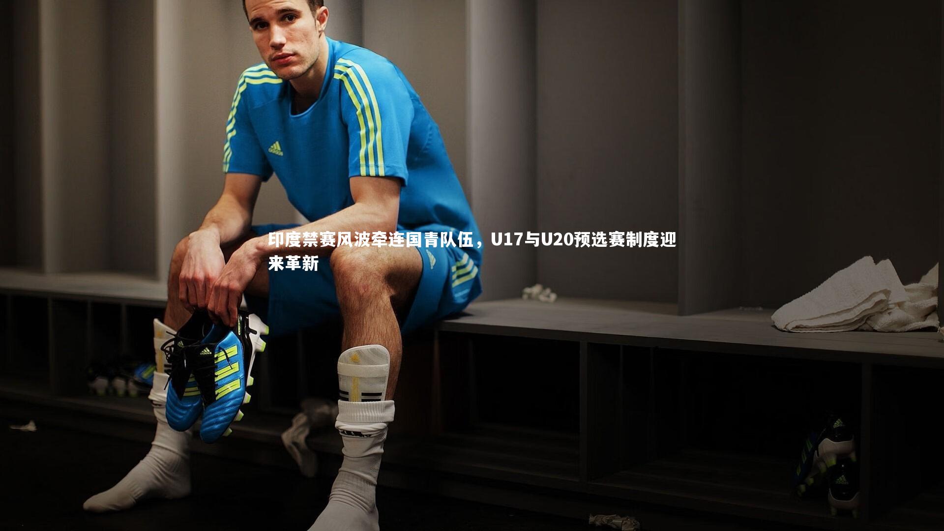 印度禁赛风波牵连国青队伍，U17与U20预选赛制度迎来革新