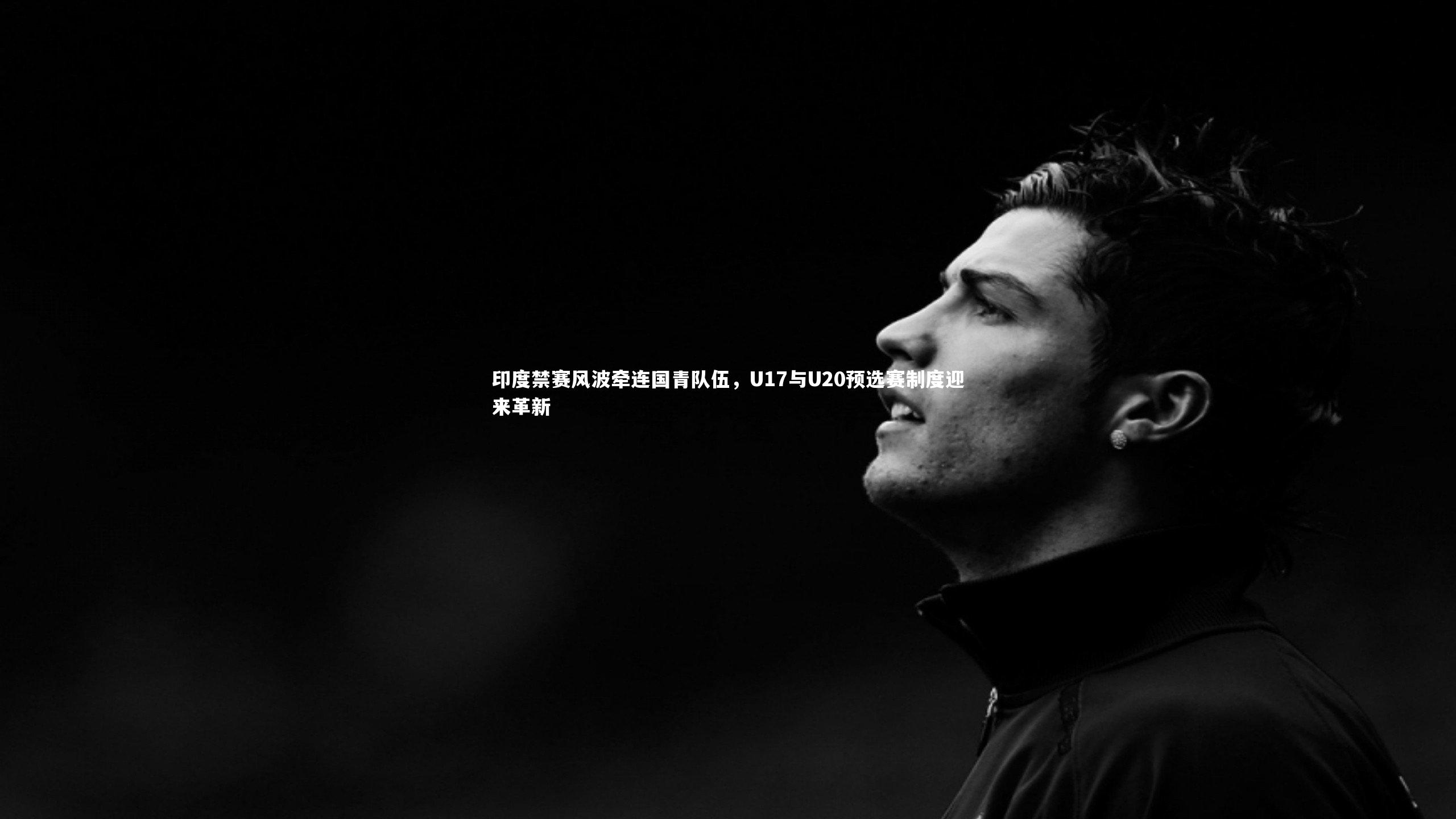 印度禁赛风波牵连国青队伍，U17与U20预选赛制度迎来革新