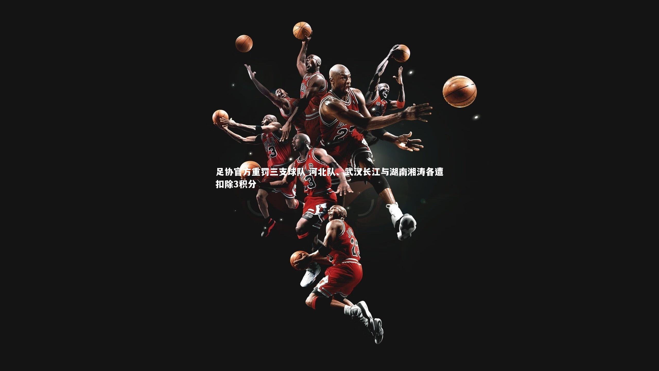 九游会j9官网：足协官方重罚三支球队 河北队、武汉长江与湖南湘涛各遭扣除3积分