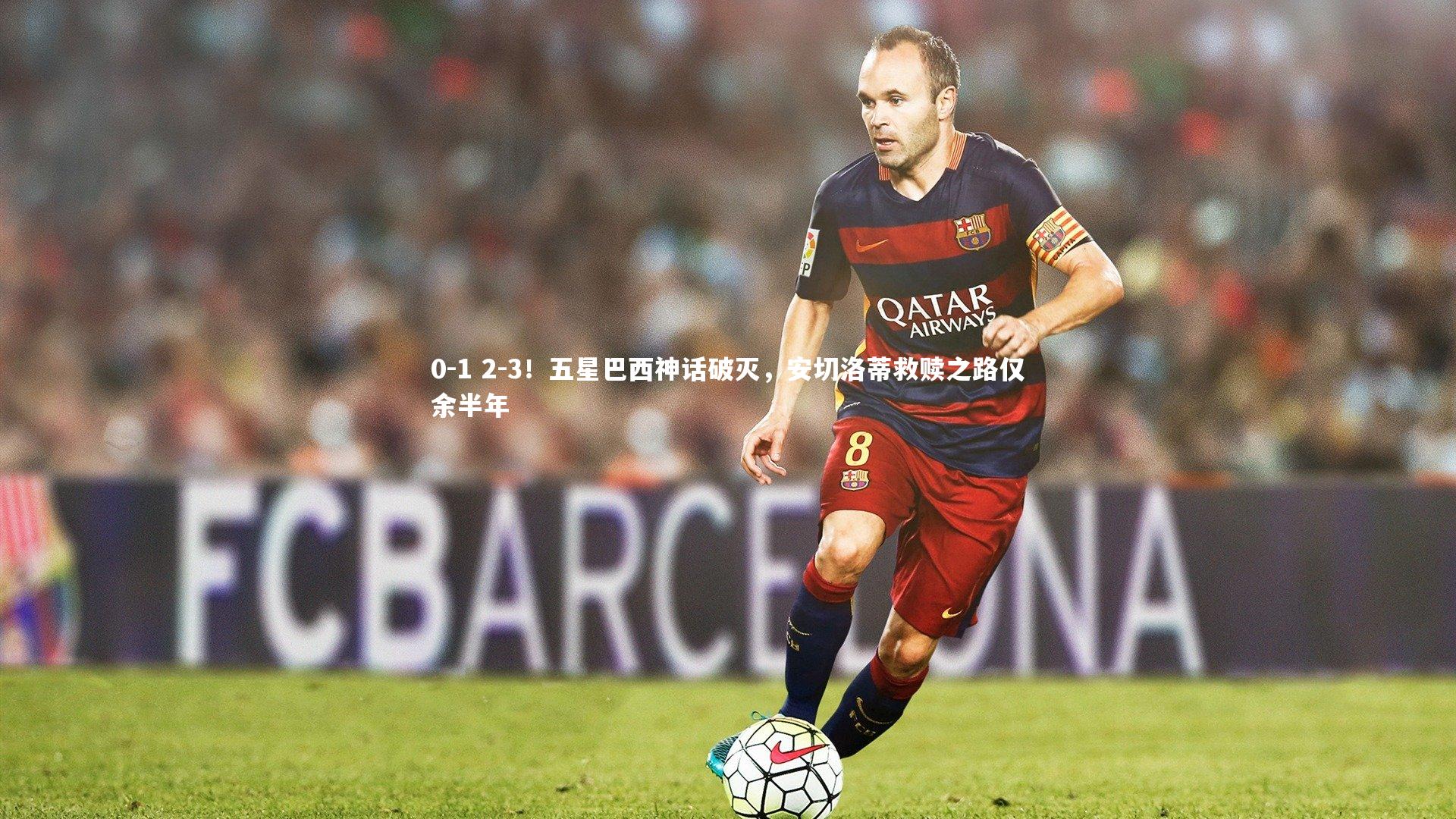 0-1 2-3！五星巴西神话破灭，安切洛蒂救赎之路仅余半年