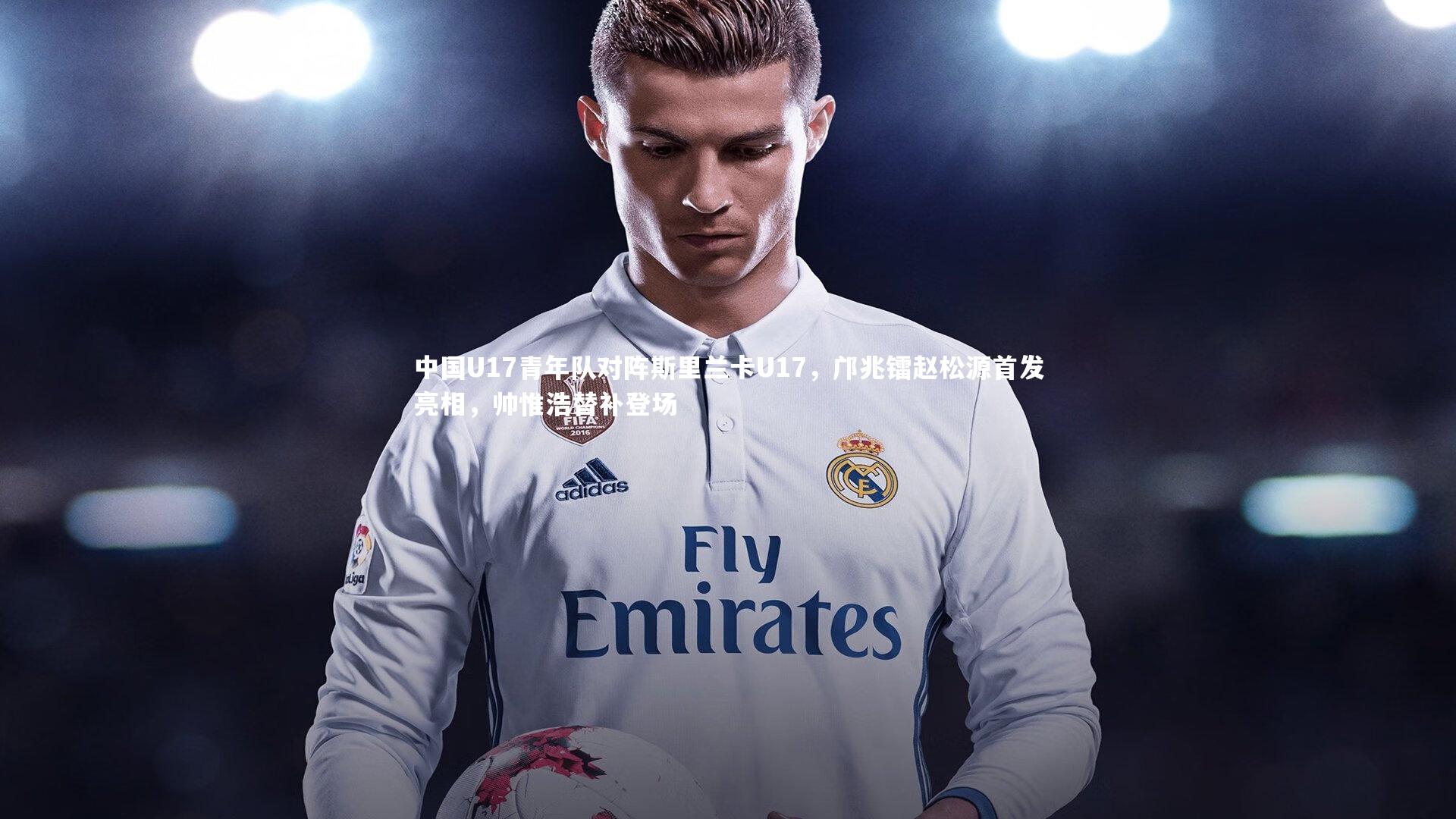 中国U17青年队对阵斯里兰卡U17,邝兆镭赵松源首发亮相,帅惟浩替补登场