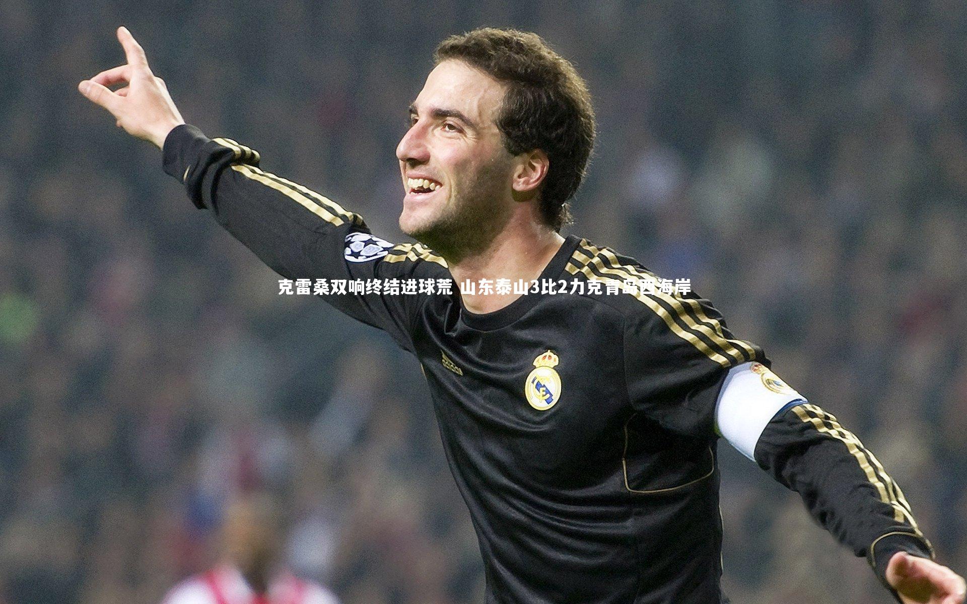 克雷桑双响终结进球荒 山东泰山3比2力克青岛西海岸