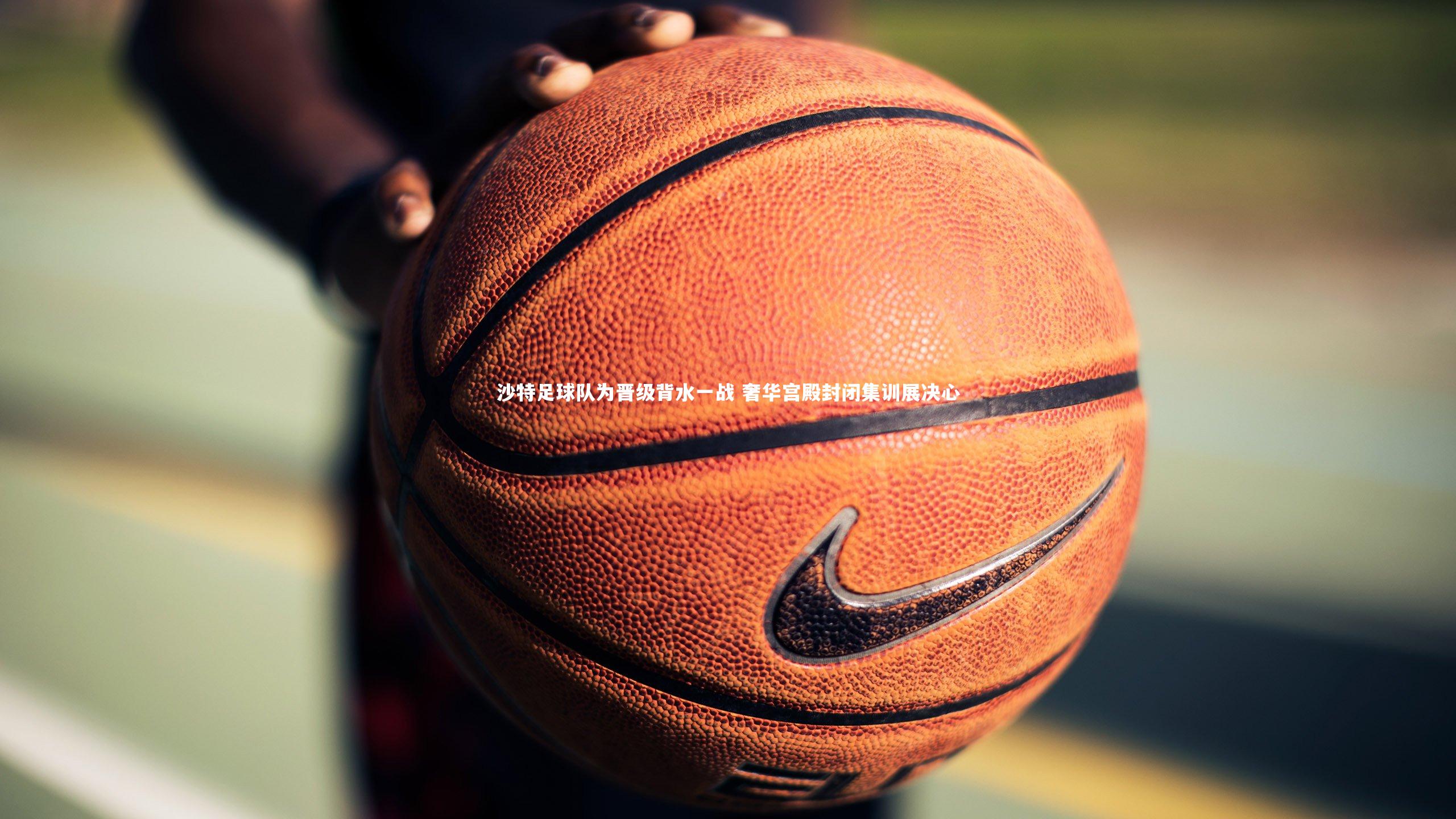 沙特足球队为晋级背水一战 奢华宫殿封闭集训展决心