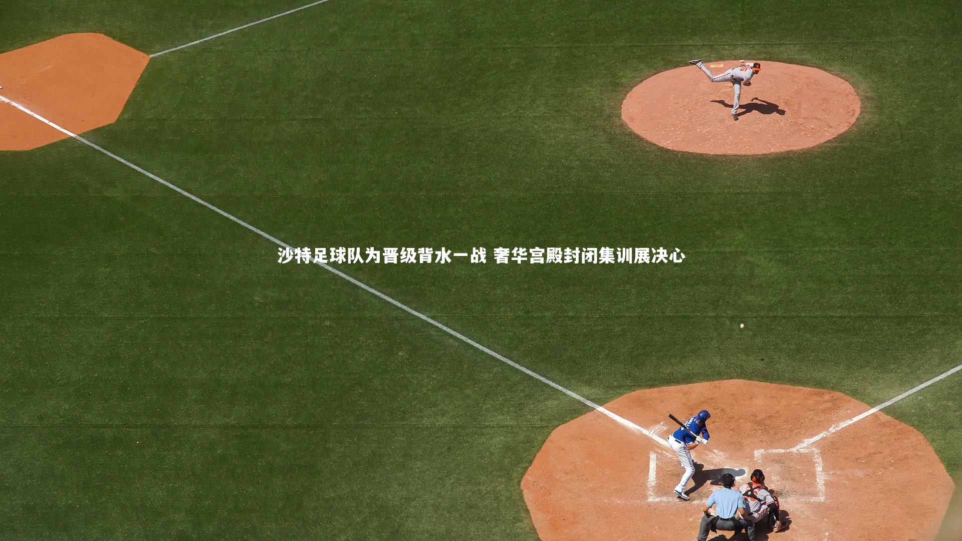 沙特足球队为晋级背水一战 奢华宫殿封闭集训展决心